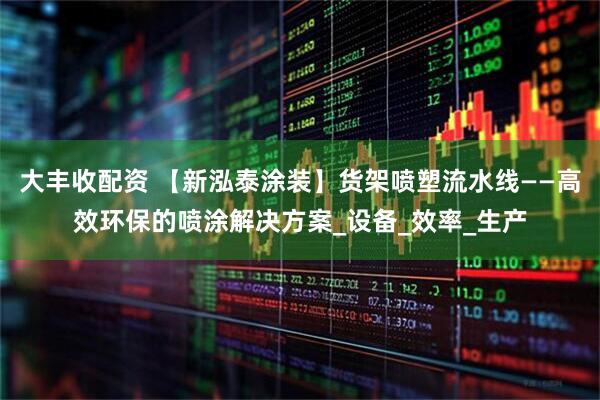 大丰收配资 【新泓泰涂装】货架喷塑流水线——高效环保的喷涂解决方案_设备_效率_生产