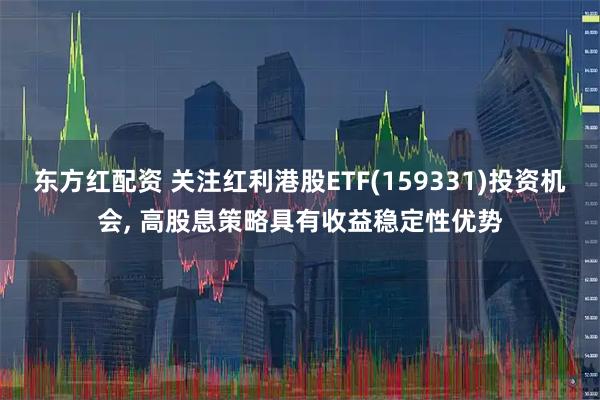 东方红配资 关注红利港股ETF(159331)投资机会, 高股息策略具有收益稳定性优势
