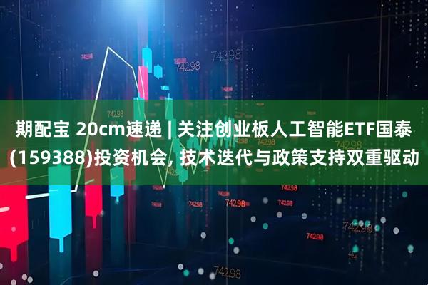 期配宝 20cm速递 | 关注创业板人工智能ETF国泰(159388)投资机会, 技术迭代与政策支持双重驱动