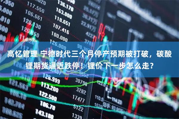 高忆管理 宁德时代三个月停产预期被打破，碳酸锂期货逼近跌停！锂价下一步怎么走？