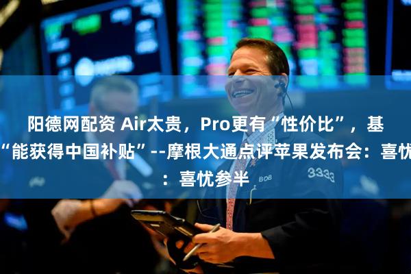 阳德网配资 Air太贵，Pro更有“性价比”，基础版“能获得中国补贴”--摩根大通点评苹果发布会：喜忧参半