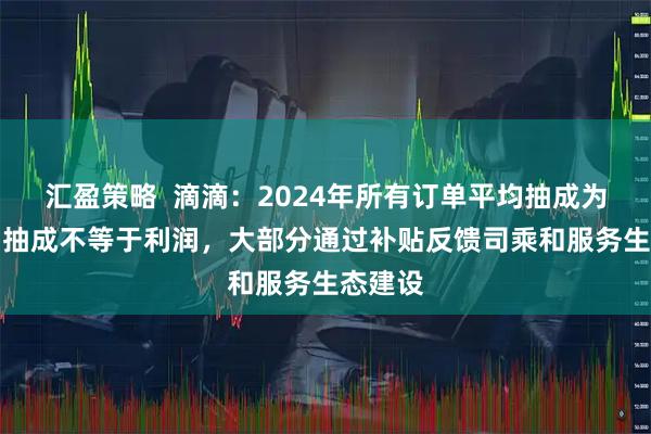 汇盈策略  滴滴：2024年所有订单平均抽成为14%，抽成不等于利润，大部分通过补贴反馈司乘和服务生态建设